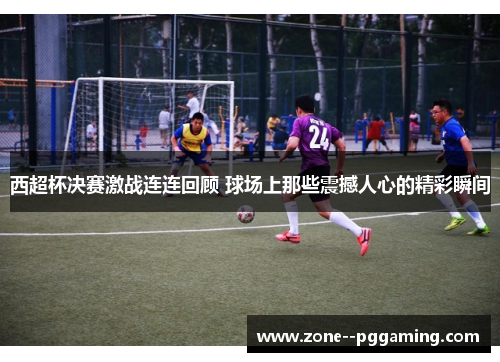 西超杯决赛激战连连回顾 球场上那些震撼人心的精彩瞬间