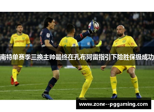南特单赛季三换主帅最终在孔布阿雷指引下险胜保级成功