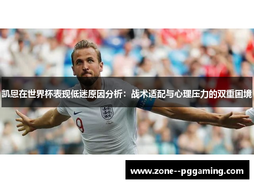 凯恩在世界杯表现低迷原因分析：战术适配与心理压力的双重困境